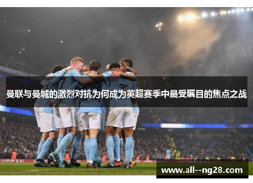 曼联与曼城的激烈对抗为何成为英超赛季中最受瞩目的焦点之战