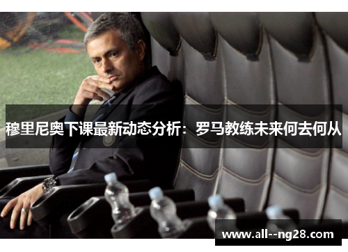 穆里尼奥下课最新动态分析：罗马教练未来何去何从