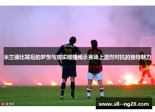 米兰德比背后的梦想与现实碰撞揭示赛场上激烈对抗的独特魅力