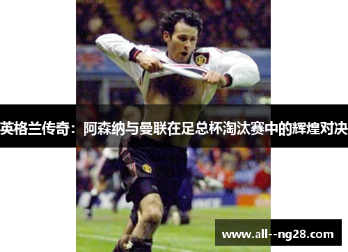 英格兰传奇：阿森纳与曼联在足总杯淘汰赛中的辉煌对决