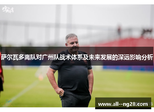 萨尔瓦多离队对广州队战术体系及未来发展的深远影响分析