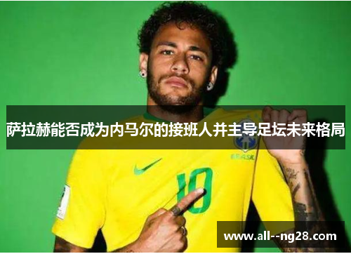 萨拉赫能否成为内马尔的接班人并主导足坛未来格局