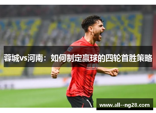 蓉城vs河南：如何制定赢球的四轮首胜策略