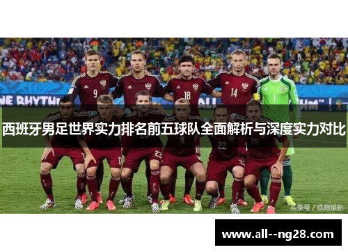 西班牙男足世界实力排名前五球队全面解析与深度实力对比
