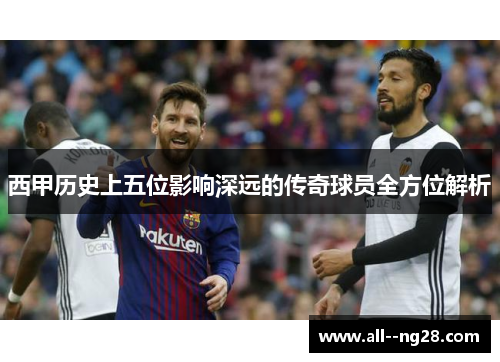 西甲历史上五位影响深远的传奇球员全方位解析