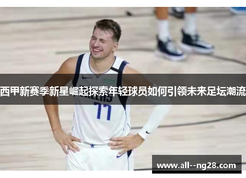 西甲新赛季新星崛起探索年轻球员如何引领未来足坛潮流