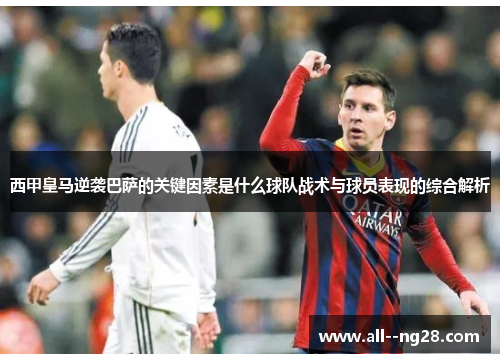 西甲皇马逆袭巴萨的关键因素是什么球队战术与球员表现的综合解析 西甲皇马逆袭巴萨的关键因素是什么球队战术与球员表现的综合解析
