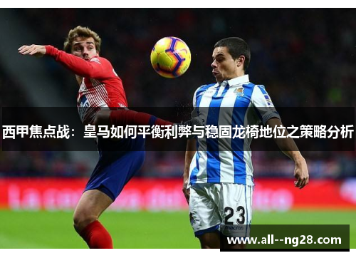 西甲焦点战：皇马如何平衡利弊与稳固龙椅地位之策略分析