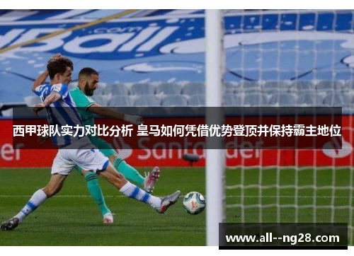 西甲球队实力对比分析 皇马如何凭借优势登顶并保持霸主地位 西甲球队实力对比分析 皇马如何凭借优势登顶并保持霸主地位