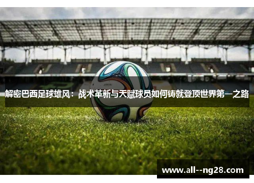 解密巴西足球雄风:战术革新与天赋球员如何铸就登顶世界第一之路 解密巴西足球雄风:战术革新与天赋球员如何铸就登顶世界第一之路
