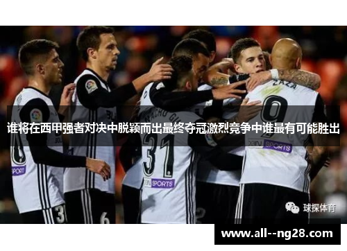 谁将在西甲强者对决中脱颖而出最终夺冠激烈竞争中谁最有可能胜出 谁将在西甲强者对决中脱颖而出最终夺冠激烈竞争中谁最有可能胜出