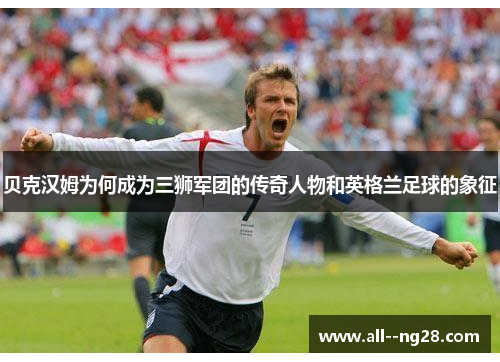 贝克汉姆为何成为三狮军团的传奇人物和英格兰足球的象征 贝克汉姆为何成为三狮军团的传奇人物和英格兰足球的象征