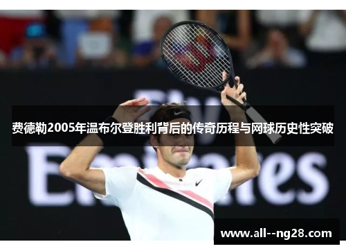 费德勒2005年温布尔登胜利背后的传奇历程与网球历史性突破 费德勒2005年温布尔登胜利背后的传奇历程与网球历史性突破