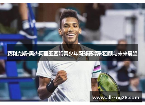 费利克斯·奥杰阿里亚西姆青少年网球赛精彩回顾与未来展望 费利克斯·奥杰阿里亚西姆青少年网球赛精彩回顾与未来展望