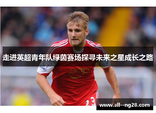走进英超青年队绿茵赛场探寻未来之星成长之路 走进英超青年队绿茵赛场探寻未来之星成长之路