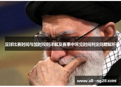 足球比赛时间与加时规则详解及赛事中常见时间判定问题解析 足球比赛时间与加时规则详解及赛事中常见时间判定问题解析