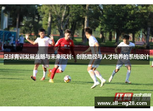 足球青训发展战略与未来规划:创新路径与人才培养的系统设计 足球青训发展战略与未来规划:创新路径与人才培养的系统设计