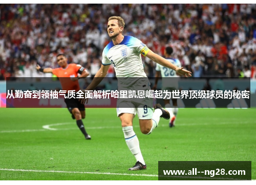 从勤奋到领袖气质全面解析哈里凯恩崛起为世界顶级球员的秘密