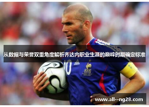 从数据与荣誉双重角度解析齐达内职业生涯的巅峰时期确定标准 从数据与荣誉双重角度解析齐达内职业生涯的巅峰时期确定标准