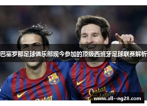 巴塞罗那足球俱乐部现今参加的顶级西班牙足球联赛解析 巴塞罗那足球俱乐部现今参加的顶级西班牙足球联赛解析