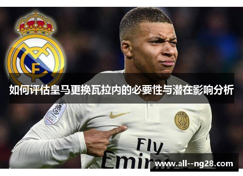 如何评估皇马更换瓦拉内的必要性与潜在影响分析