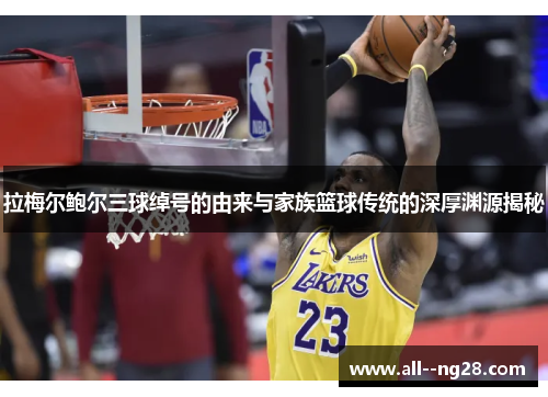 拉梅尔鲍尔三球绰号的由来与家族篮球传统的深厚渊源揭秘