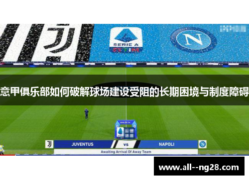 意甲俱乐部如何破解球场建设受阻的长期困境与制度障碍 意甲俱乐部如何破解球场建设受阻的长期困境与制度障碍