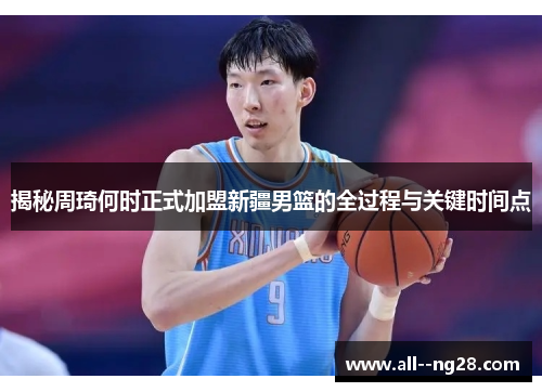 揭秘周琦何时正式加盟新疆男篮的全过程与关键时间点 揭秘周琦何时正式加盟新疆男篮的全过程与关键时间点
