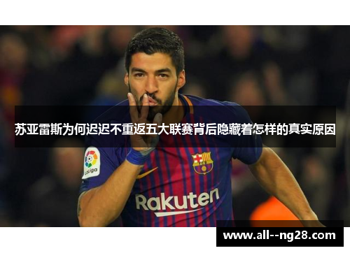 苏亚雷斯为何迟迟不重返五大联赛背后隐藏着怎样的真实原因 苏亚雷斯为何迟迟不重返五大联赛背后隐藏着怎样的真实原因