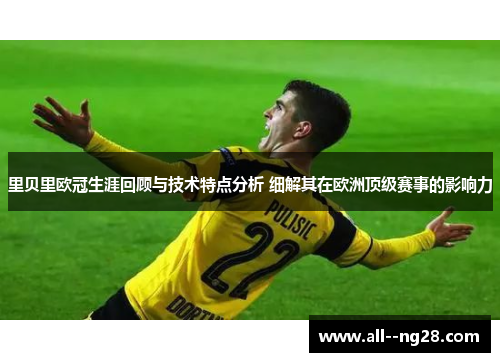 里贝里欧冠生涯回顾与技术特点分析 细解其在欧洲顶级赛事的影响力