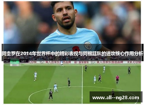 阿圭罗在2014年世界杯中的精彩表现与阿根廷队的进攻核心作用分析