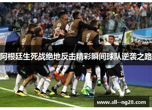 阿根廷生死战绝地反击精彩瞬间球队逆袭之路