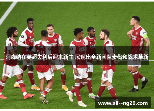 阿森纳在英超失利后迎来新生 展现出全新团队步伐和战术革新