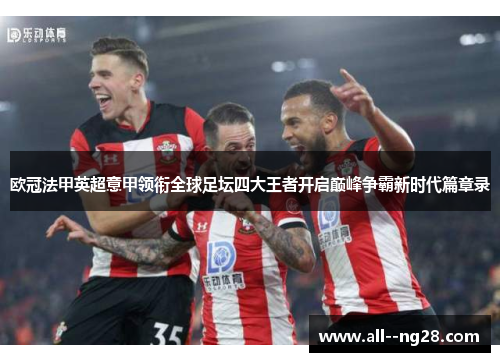 欧冠法甲英超意甲领衔全球足坛四大王者开启巅峰争霸新时代篇章录 欧冠法甲英超意甲领衔全球足坛四大王者开启巅峰争霸新时代篇章录