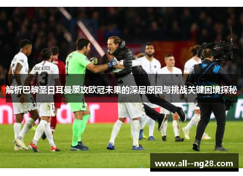 解析巴黎圣日耳曼屡攻欧冠未果的深层原因与挑战关键困境探秘 解析巴黎圣日耳曼屡攻欧冠未果的深层原因与挑战关键困境探秘