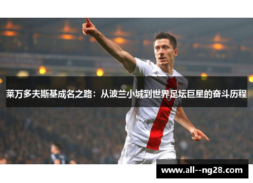 莱万多夫斯基成名之路:从波兰小城到世界足坛巨星的奋斗历程 莱万多夫斯基成名之路:从波兰小城到世界足坛巨星的奋斗历程