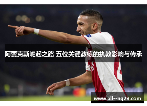 阿贾克斯崛起之路 五位关键教练的执教影响与传承 阿贾克斯崛起之路 五位关键教练的执教影响与传承