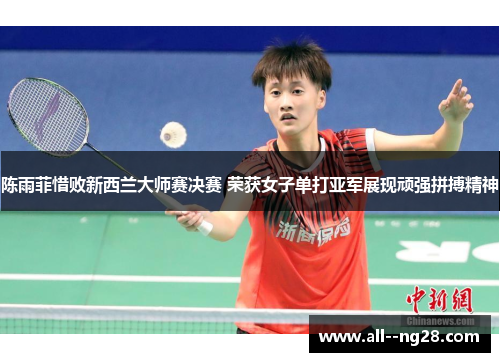 陈雨菲惜败新西兰大师赛决赛 荣获女子单打亚军展现顽强拼搏精神 陈雨菲惜败新西兰大师赛决赛 荣获女子单打亚军展现顽强拼搏精神
