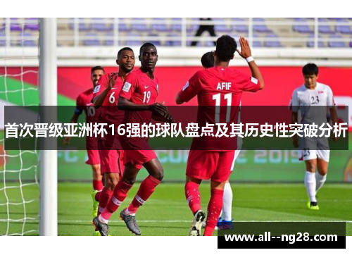首次晋级亚洲杯16强的球队盘点及其历史性突破分析 首次晋级亚洲杯16强的球队盘点及其历史性突破分析
