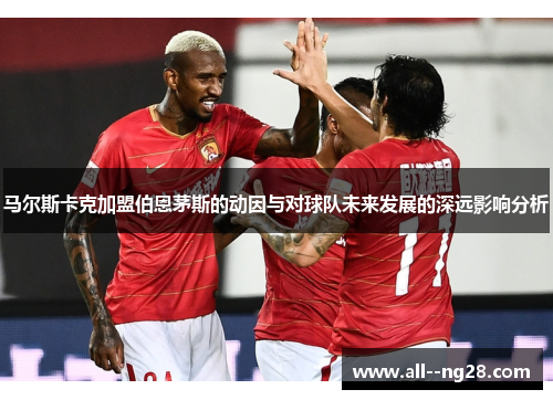 马尔斯卡克加盟伯恩茅斯的动因与对球队未来发展的深远影响分析
