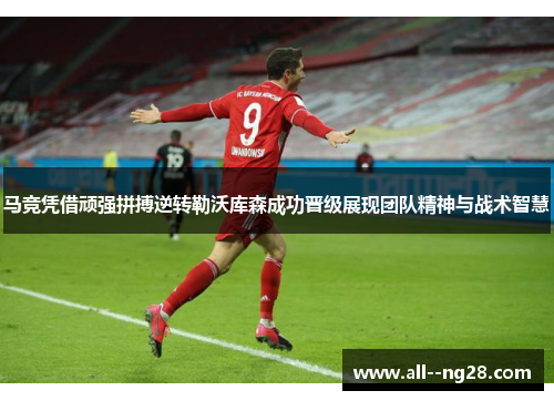 马竞凭借顽强拼搏逆转勒沃库森成功晋级展现团队精神与战术智慧