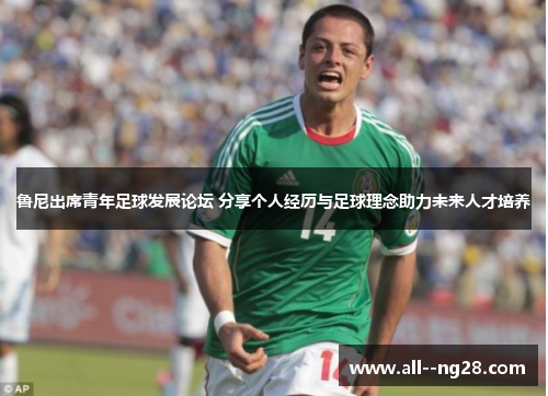鲁尼出席青年足球发展论坛 分享个人经历与足球理念助力未来人才培养
