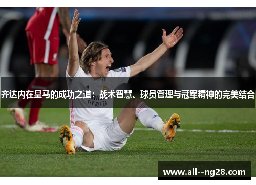 齐达内在皇马的成功之道：战术智慧、球员管理与冠军精神的完美结合