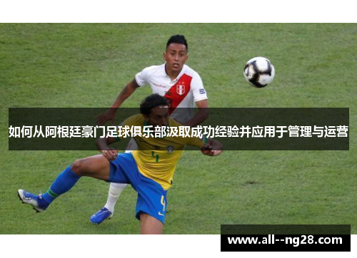 如何从阿根廷豪门足球俱乐部汲取成功经验并应用于管理与运营 如何从阿根廷豪门足球俱乐部汲取成功经验并应用于管理与运营