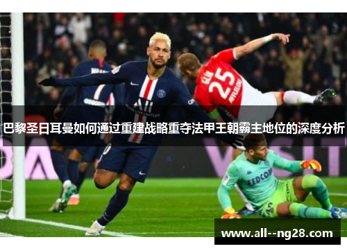 巴黎圣日耳曼如何通过重建战略重夺法甲王朝霸主地位的深度分析
