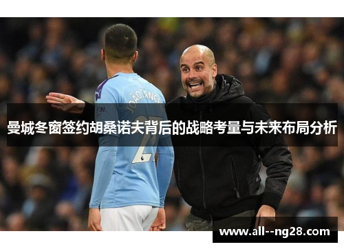 曼城冬窗签约胡桑诺夫背后的战略考量与未来布局分析 曼城冬窗签约胡桑诺夫背后的战略考量与未来布局分析