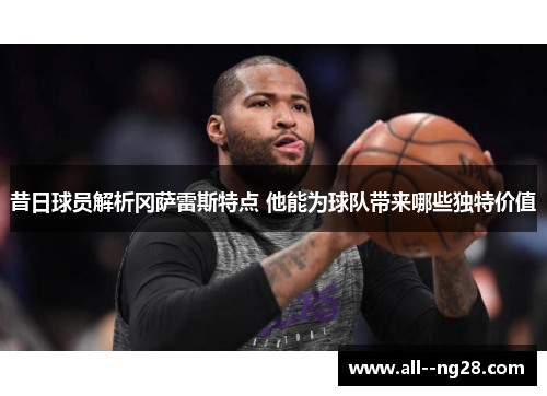 昔日球员解析冈萨雷斯特点 他能为球队带来哪些独特价值