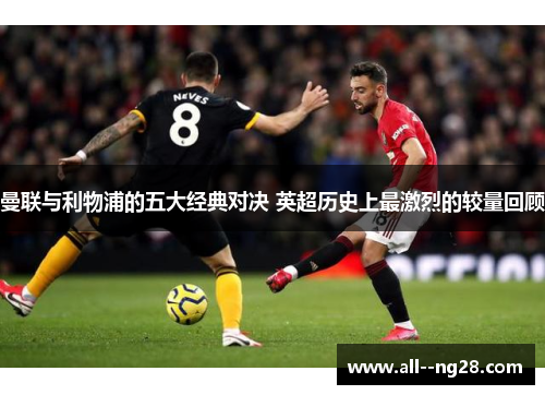 曼联与利物浦的五大经典对决 英超历史上最激烈的较量回顾 曼联与利物浦的五大经典对决 英超历史上最激烈的较量回顾