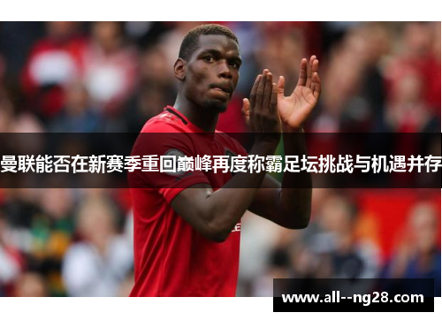 曼联能否在新赛季重回巅峰再度称霸足坛挑战与机遇并存 曼联能否在新赛季重回巅峰再度称霸足坛挑战与机遇并存