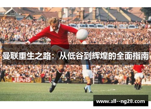 曼联重生之路:从低谷到辉煌的全面指南 曼联重生之路:从低谷到辉煌的全面指南